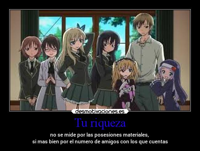 Tu riqueza - no se mide por las posesiones materiales,
si mas bien por el numero de amigos con los que cuentas