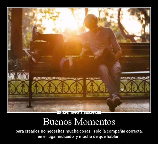 Buenos Momentos - para crearlos no necesitas mucha cosas , solo la compañía correcta,
en el lugar indicado y mucho de que hablar .