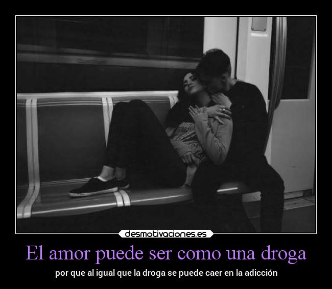 El amor puede ser como una droga - por que al igual que la droga se puede caer en la adicción
