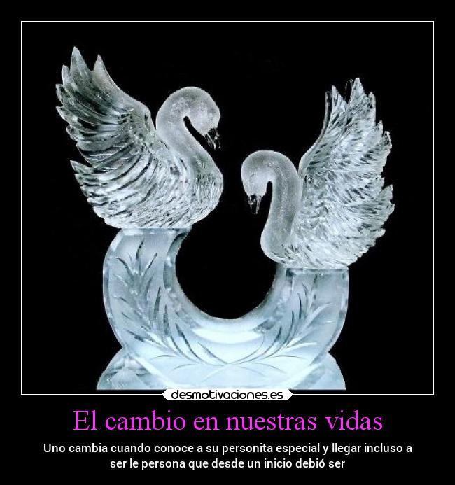 El cambio en nuestras vidas - Uno cambia cuando conoce a su personita especial y llegar incluso a
ser le persona que desde un inicio debió ser