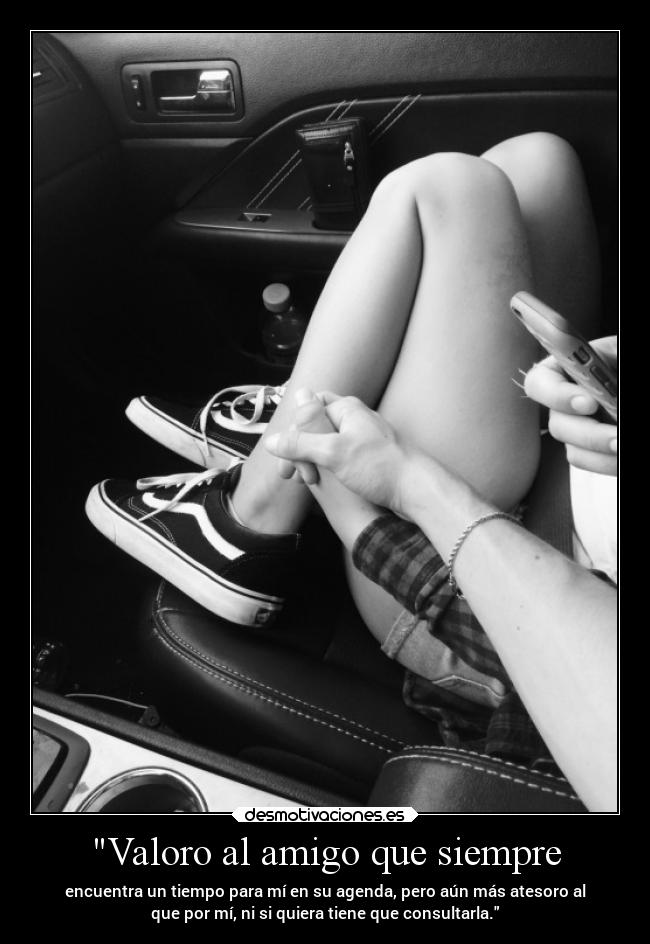Valoro al amigo que siempre - encuentra un tiempo para mí en su agenda, pero aún más atesoro al
que por mí, ni si quiera tiene que consultarla.