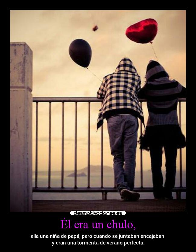 Él era un chulo, - ella una niña de papá, pero cuando se juntaban encajaban 
y eran una tormenta de verano perfecta.
