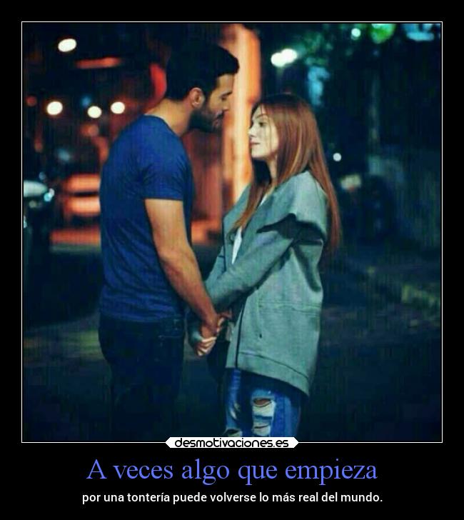 A veces algo que empieza - por una tontería puede volverse lo más real del mundo.