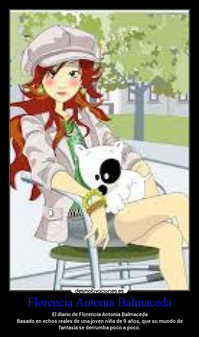 Florencia Antonia Balmaceda - El diario de Florencia Antonia Balmaceda
Basado en echos reales de una joven niña de 9 años, que su mundo de
fantasia se derrumba poco a poco.