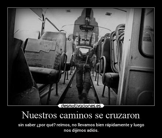 Nuestros caminos se cruzaron - sin saber ¿por qué? reímos, no llevamos bien rápidamente y luego
nos dijimos adiós.