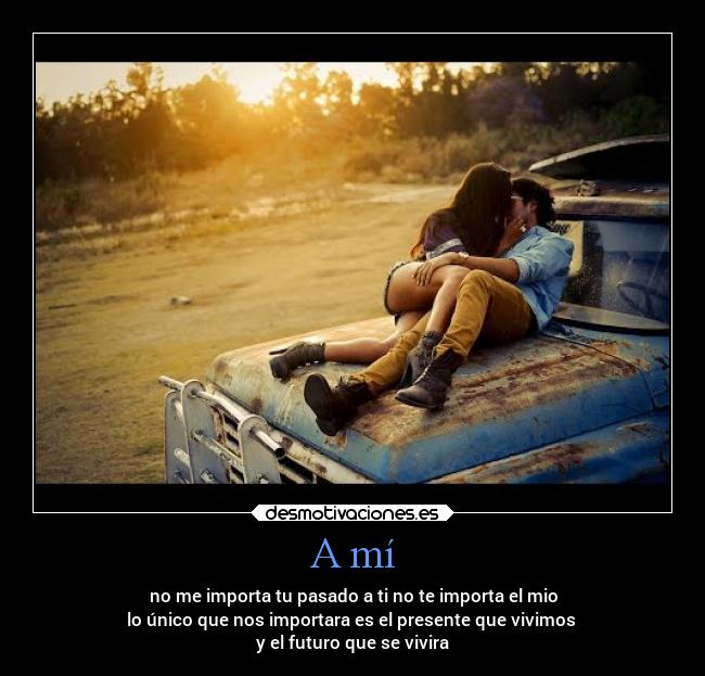 A mí - no me importa tu pasado a ti no te importa el mio
lo único que nos importara es el presente que vivimos
y el futuro que se vivira
