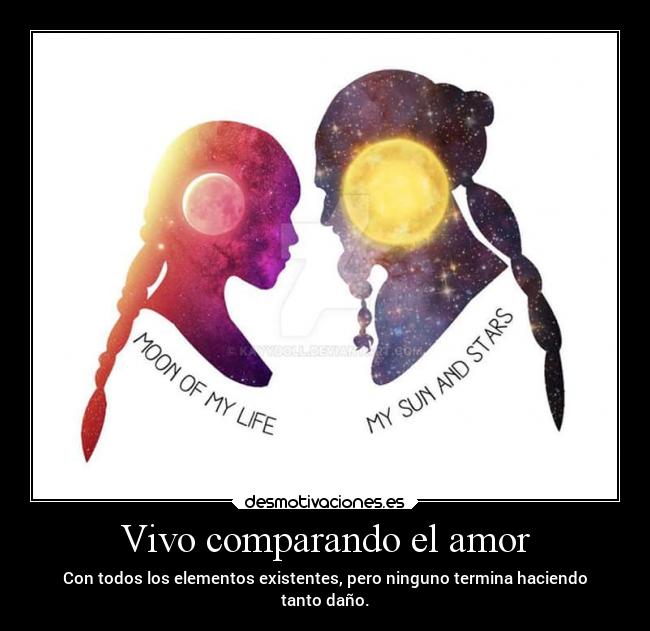 Vivo comparando el amor - Con todos los elementos existentes, pero ninguno termina haciendo
tanto daño.