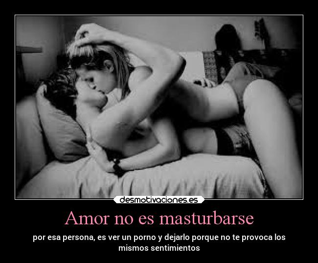 Amor no es masturbarse - por esa persona, es ver un porno y dejarlo porque no te provoca los
mismos sentimientos