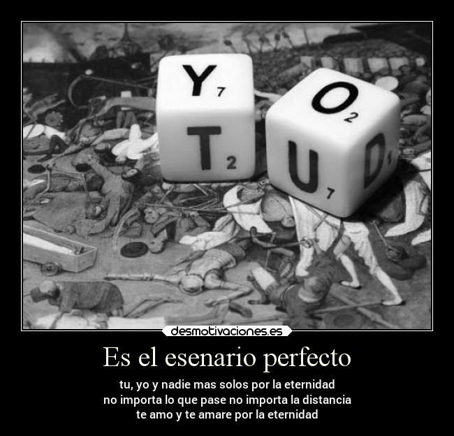 Es el esenario perfecto - tu, yo y nadie mas solos por la eternidad
no importa lo que pase no importa la distancia
te amo y te amare por la eternidad