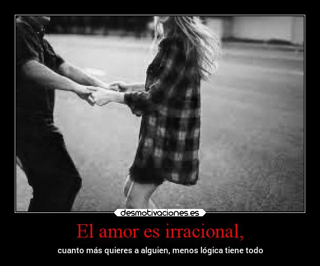 El amor es irracional, -