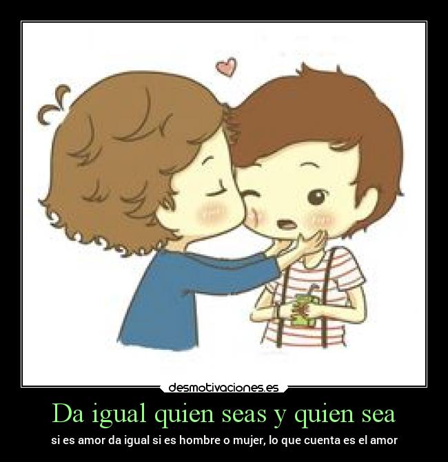 Da igual quien seas y quien sea - si es amor da igual si es hombre o mujer, lo que cuenta es el amor