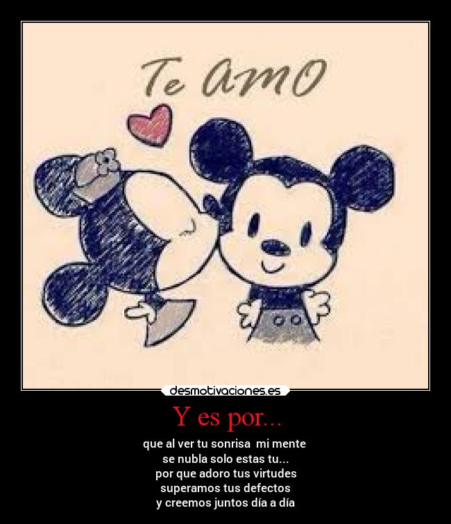 Y es por... - que al ver tu sonrisa mi mente
se nubla solo estas tu...
por que adoro tus virtudes
superamos tus defectos
y creemos juntos día a día