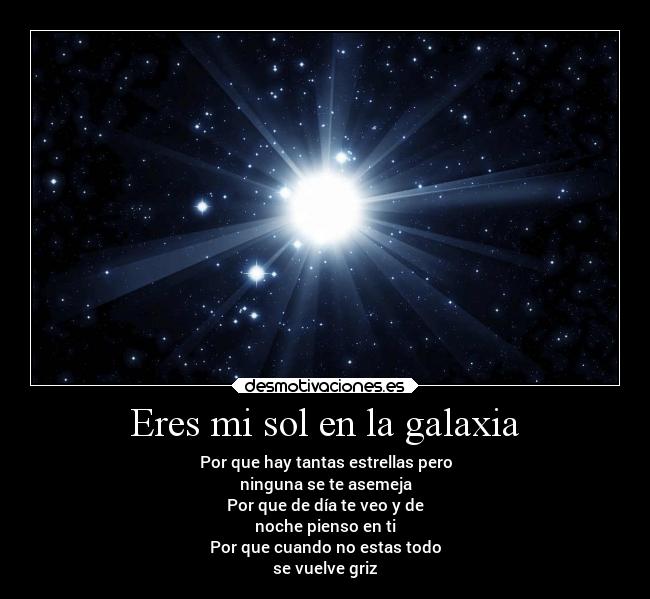 Eres mi sol en la galaxia - Por que hay tantas estrellas pero
ninguna se te asemeja
Por que de día te veo y de
noche pienso en ti
Por que cuando no estas todo
se vuelve griz