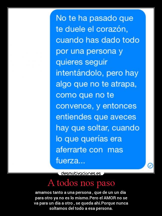 A todos nos paso - amamos tanto a una persona , que de un un día 
para otro ya no es lo mismo.Pero el AMOR no se
va para un día a otro , se queda ahí.Porque nunca
soltamos del todo a esa persona.