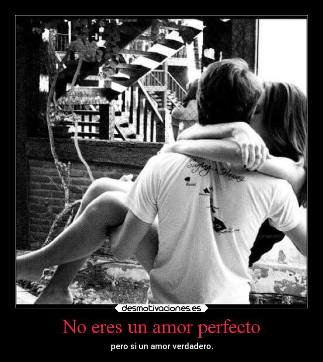 No eres un amor perfecto - pero si un amor verdadero.