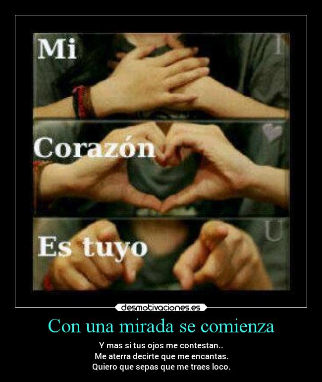 Con una mirada se comienza - Y mas si tus ojos me contestan..
Me aterra decirte que me encantas.
Quiero que sepas que me traes loco.