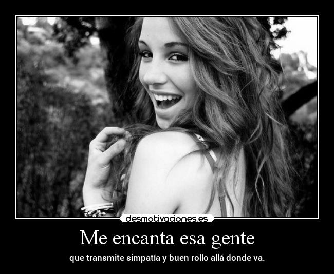 Me encanta esa gente - que transmite simpatía y buen rollo allá donde va.