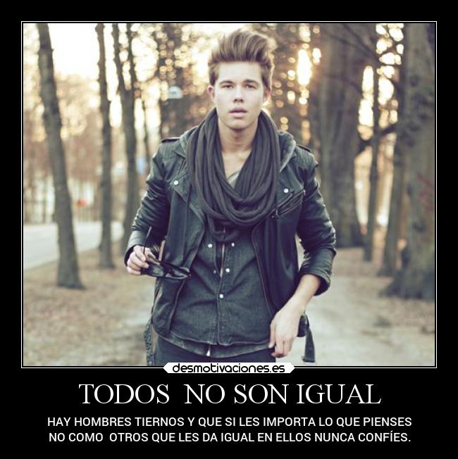 TODOS  NO SON IGUAL - HAY HOMBRES TIERNOS Y QUE SI LES IMPORTA LO QUE PIENSES
NO COMO  OTROS QUE LES DA IGUAL EN ELLOS NUNCA CONFÍES.