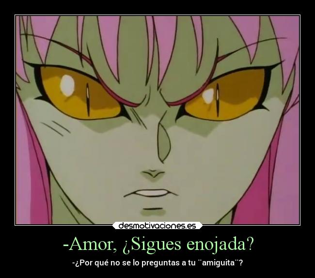 -Amor, ¿Sigues enojada? - -¿Por qué no se lo preguntas a tu ¨amiguita¨?