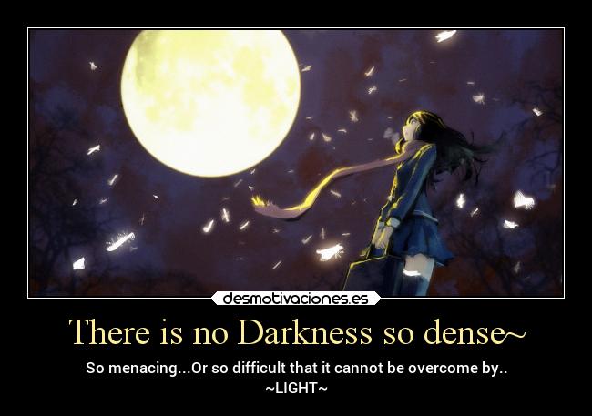 There is no Darkness so dense~ - So menacing...Or so difficult that it cannot be overcome by..
~LIGHT~