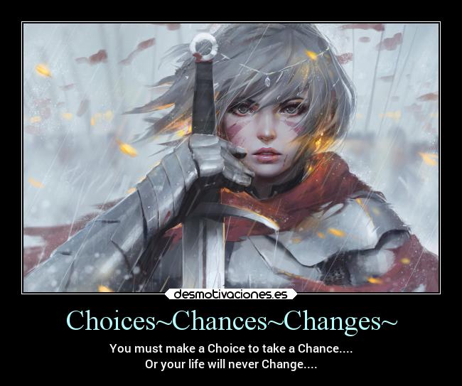 Choices~Chances~Changes~ - You must make a Choice to take a Chance....
Or your life will never Change....