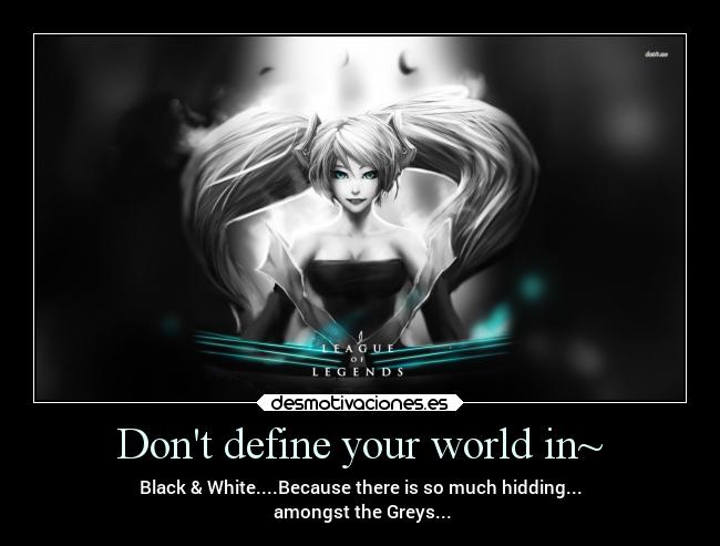Dont define your world in~ - Black & White....Because there is so much hidding...
amongst the Greys...
