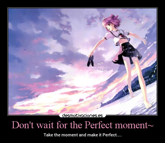 Dont wait for the Perfect moment~ - Take the moment and make it Perfect....