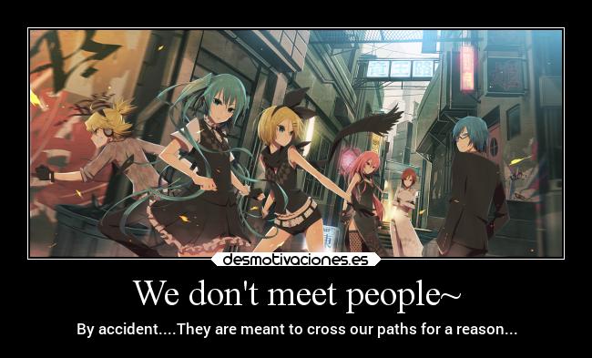 We dont meet people~ - By accident....They are meant to cross our paths for a reason...