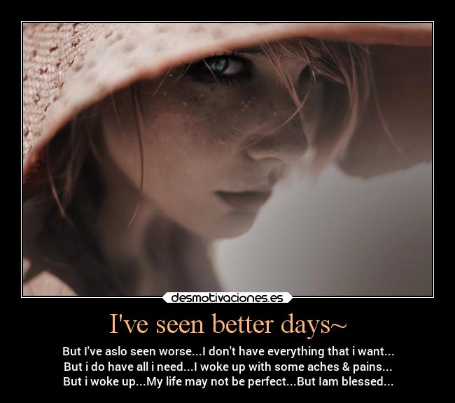 Ive seen better days~ - But Ive aslo seen worse...I dont have everything that i want...
But i do have all i need...I woke up with some aches & pains...
But i woke up...My life may not be perfect...But Iam blessed...