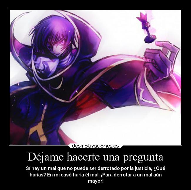 Déjame hacerte una pregunta - Sí hay un mal qué no puede ser derrotado por la justicia, ¿Qué
harías? En mi casó haría él mal, ¡Para derrotar a un mal aún
mayor!