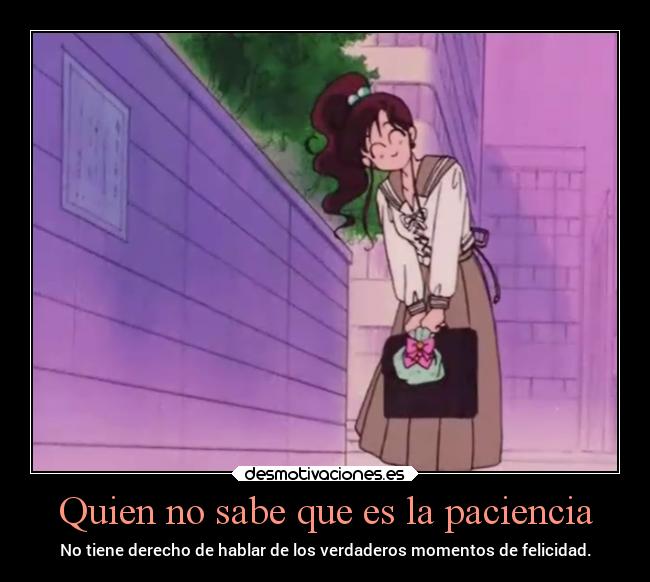 Quien no sabe que es la paciencia - No tiene derecho de hablar de los verdaderos momentos de felicidad.