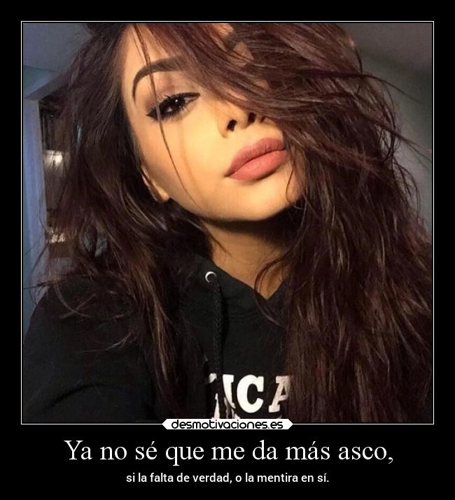 Ya no sé que me da más asco, - si la falta de verdad, o la mentira en sí.