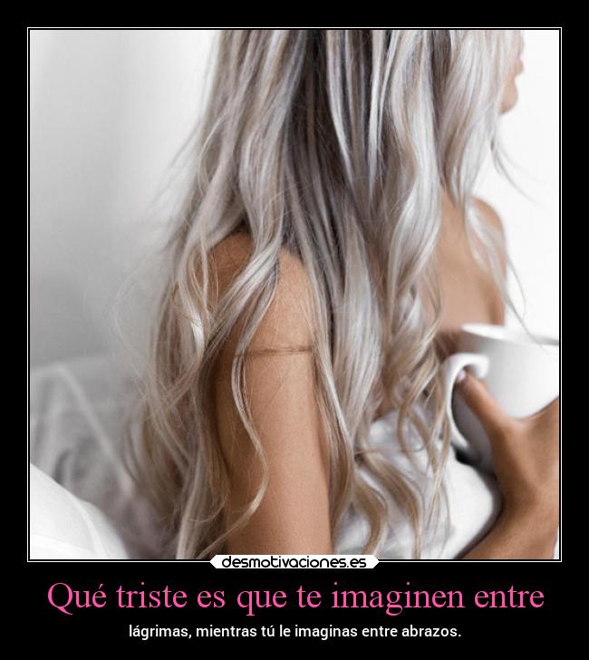 Qué triste es que te imaginen entre -