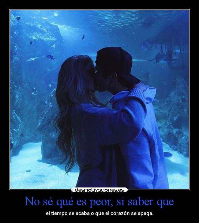 No sé qué es peor, si saber que -