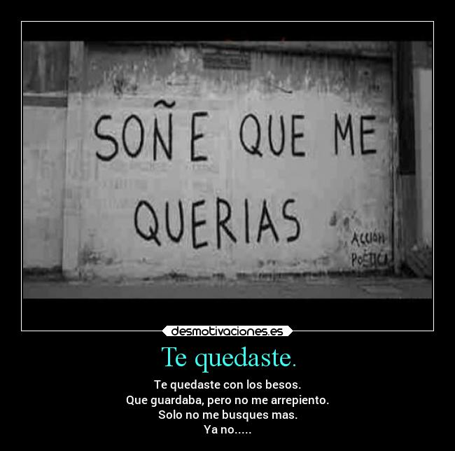 Te quedaste. - Te quedaste con los besos.
Que guardaba, pero no me arrepiento.
Solo no me busques mas.
Ya no.....