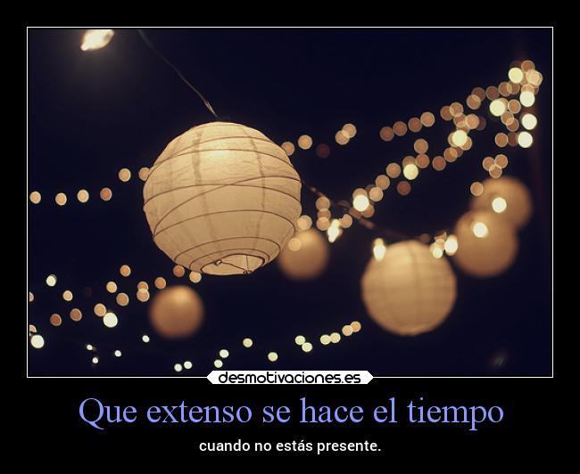 Que extenso se hace el tiempo - cuando no estás presente.
