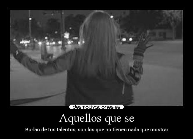 Aquellos que se - Burlan de tus talentos, son los que no tienen nada que mostrar