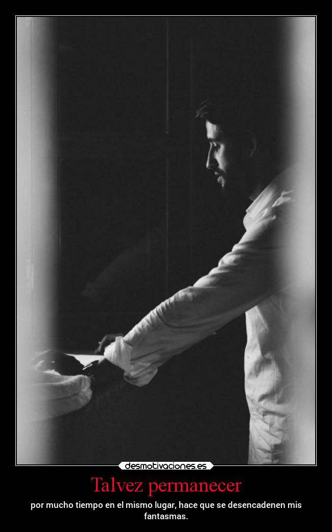 Talvez permanecer - por mucho tiempo en el mismo lugar, hace que se desencadenen mis
fantasmas.
