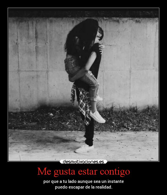 Me gusta estar contigo - por que a tu lado aunque sea un instante
puedo escapar de la realidad.