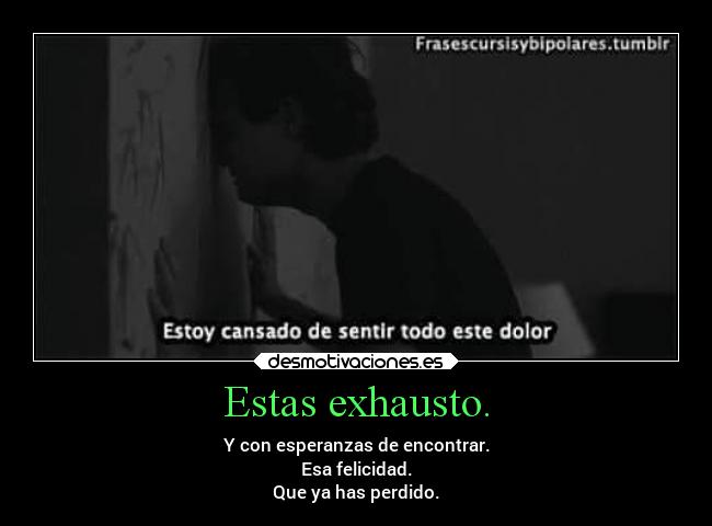 Estas exhausto. - Y con esperanzas de encontrar.
Esa felicidad.
Que ya has perdido.