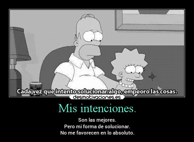 Mis intenciones. - Son las mejores.
Pero mi forma de solucionar.
No me favorecen en lo absoluto.