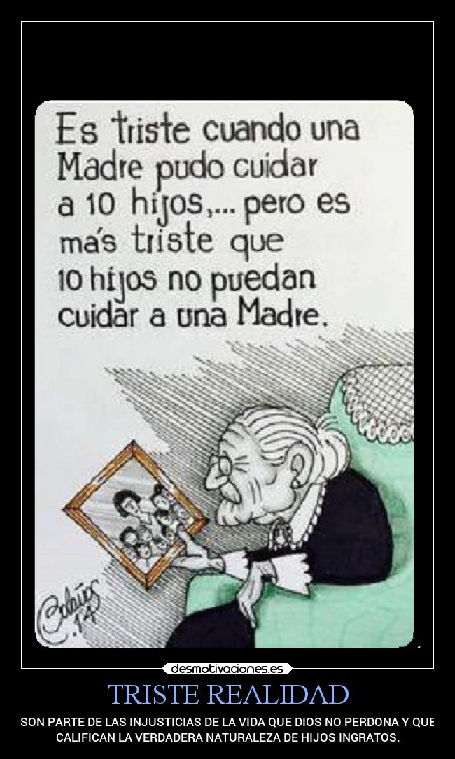 TRISTE REALIDAD - SON PARTE DE LAS INJUSTICIAS DE LA VIDA QUE DIOS NO PERDONA Y QUE
CALIFICAN LA VERDADERA NATURALEZA DE HIJOS INGRATOS.