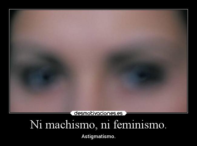Ni machismo, ni feminismo. - 