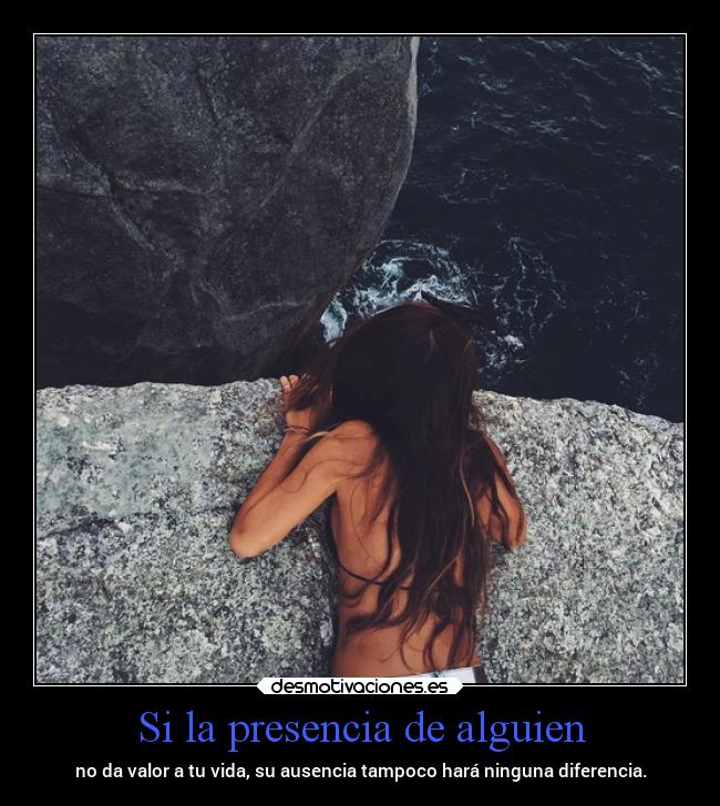 Si la presencia de alguien - no da valor a tu vida, su ausencia tampoco hará ninguna diferencia.