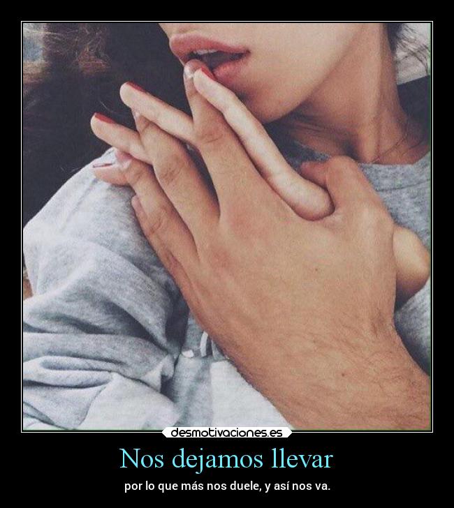 Nos dejamos llevar - por lo que más nos duele, y así nos va.