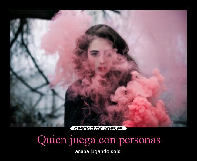 Quien juega con personas - acaba jugando solo.