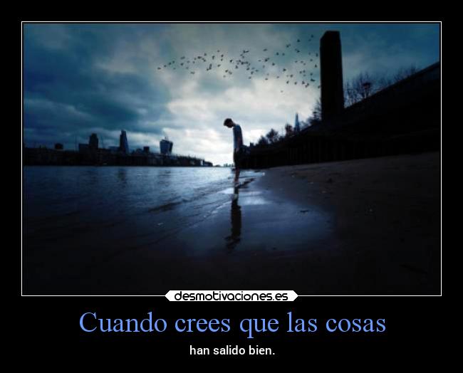 Cuando crees que las cosas - han salido bien.