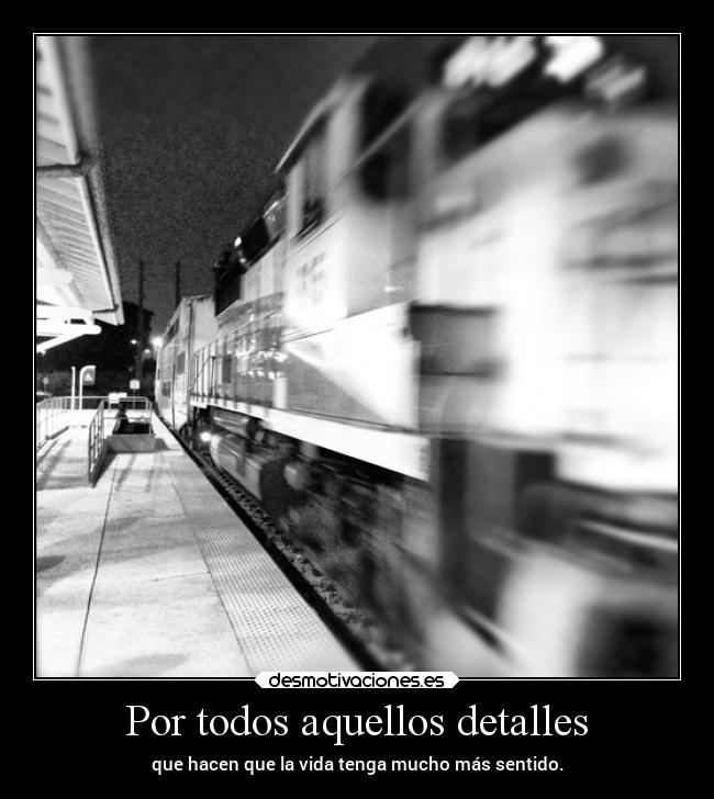 Por todos aquellos detalles - que hacen que la vida tenga mucho más sentido.