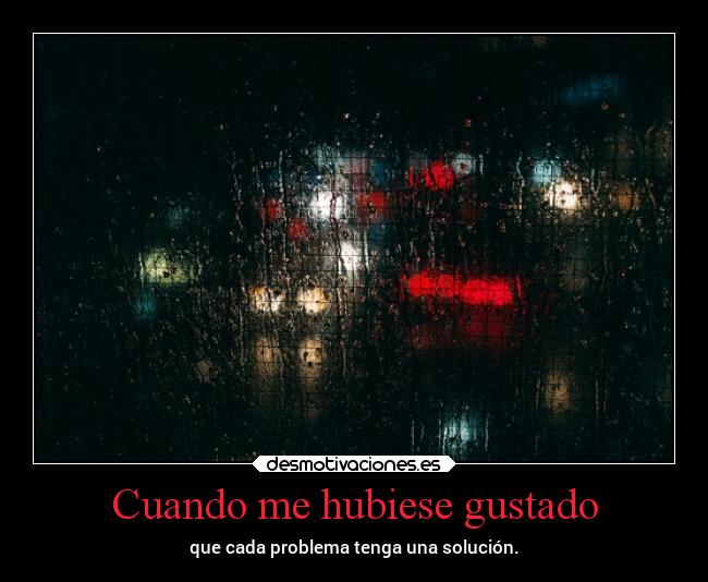 Cuando me hubiese gustado - que cada problema tenga una solución.