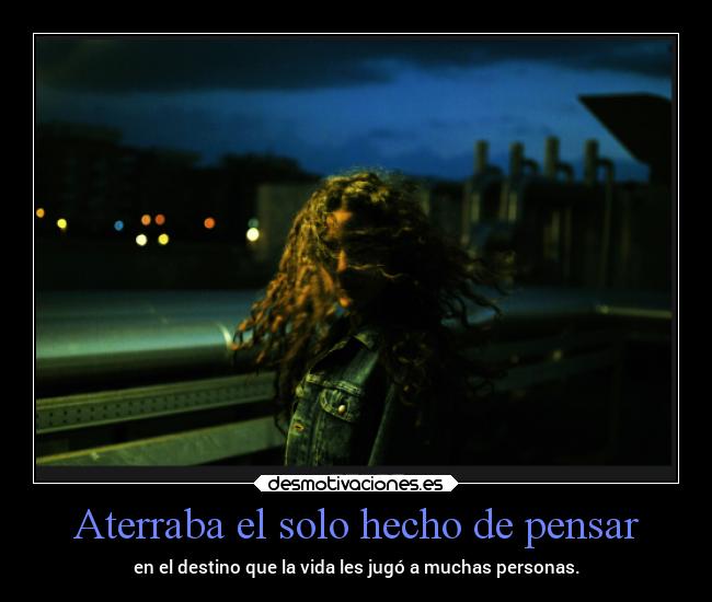 Aterraba el solo hecho de pensar - en el destino que la vida les jugó a muchas personas.